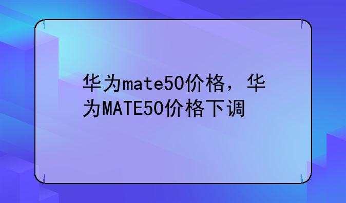 华为mate50价格，华为MATE50价格下调