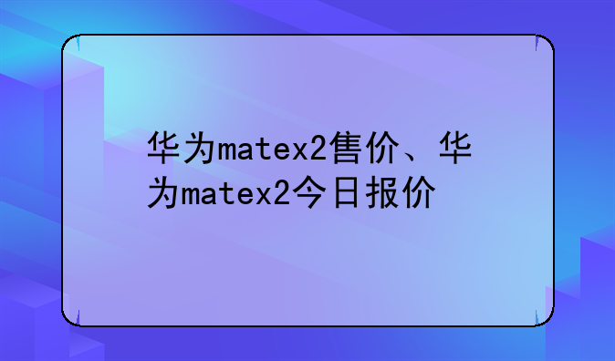 华为matex2售价、华为matex2今日报价
