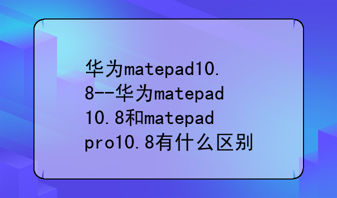 华为matepad10.8--华为matepad10.8和matepadpro10.8有什么区别