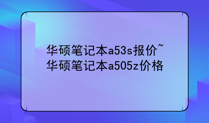 华硕笔记本a53s报价~华硕笔记本a505z价格