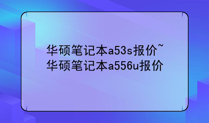 华硕笔记本a53s报价~华硕笔记本a556u报价