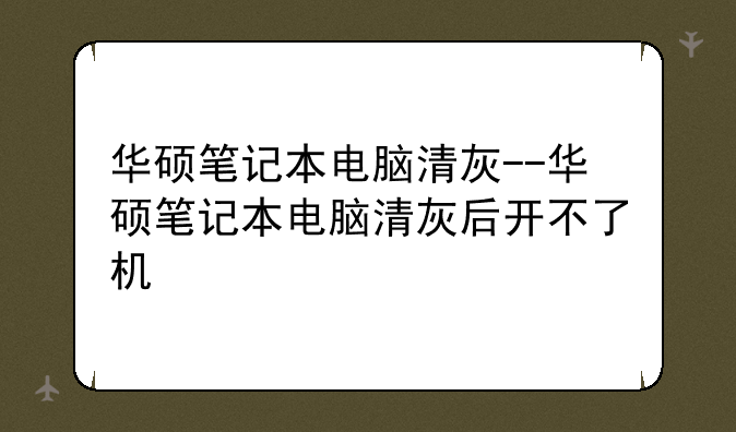 华硕笔记本电脑清灰--华硕笔记本电脑清灰后开不了机