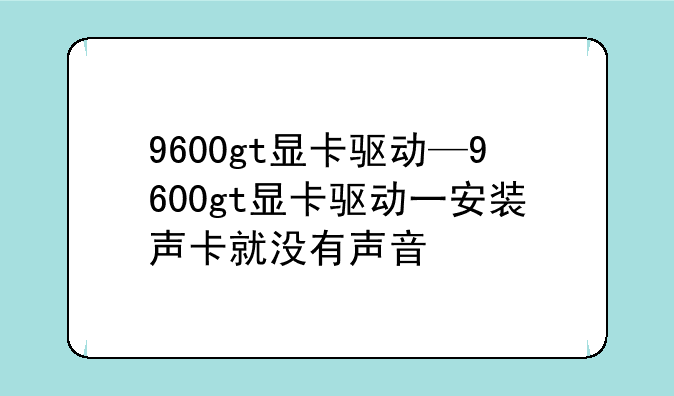9600gt显卡驱动—9600gt显卡驱动一安装声卡就没有声音