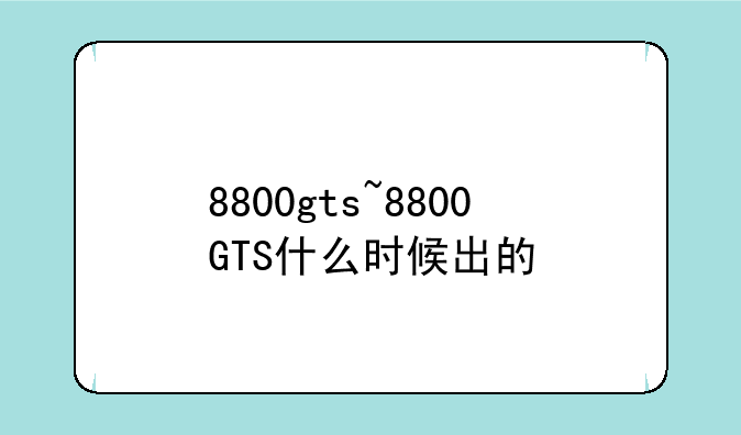 8800gts~8800GTS什么时候出的