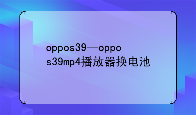 oppos39—oppos39mp4播放器换电池