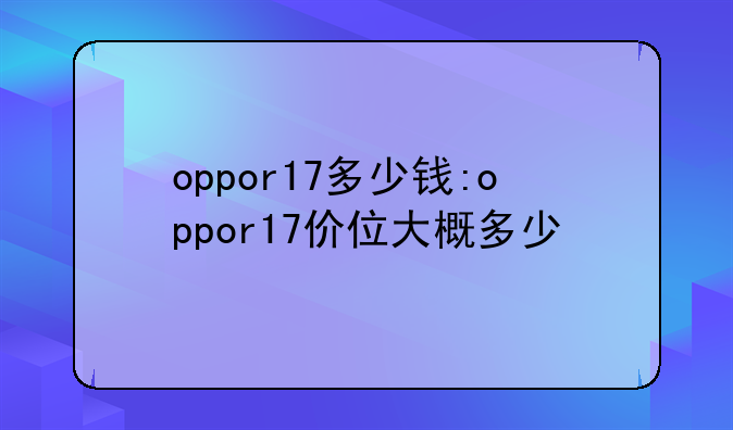 oppor17多少钱:oppor17价位大概多少