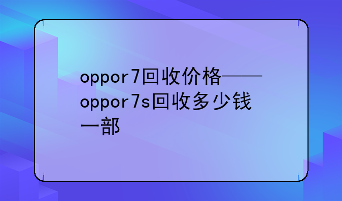 oppor7回收价格——oppor7s回收多少钱一部