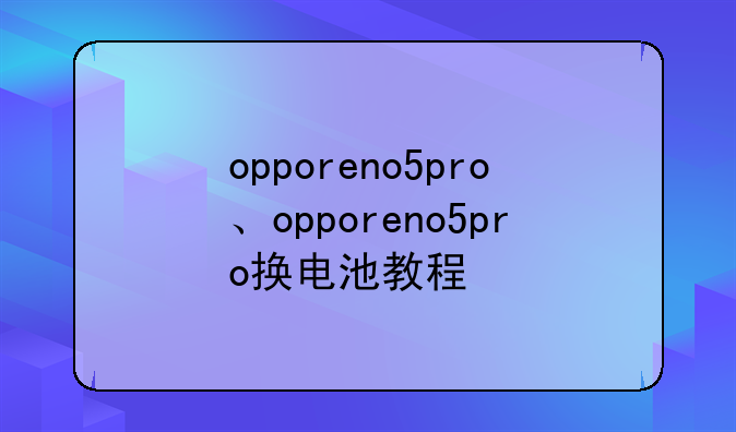 opporeno5pro、opporeno5pro换电池教程
