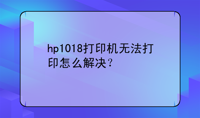 hp1018打印机无法打印怎么解决？