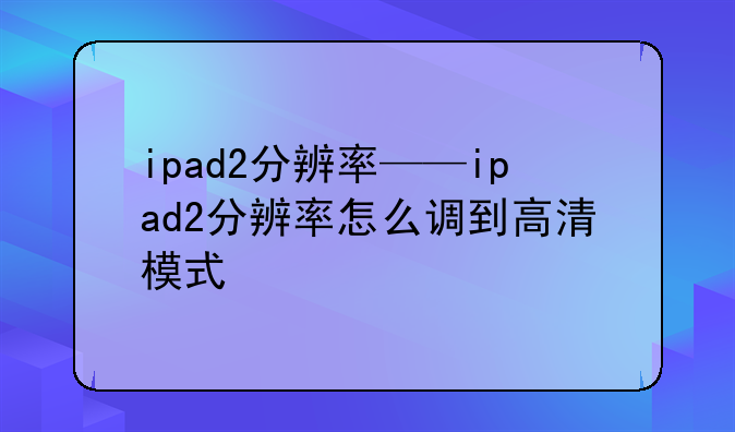 ipad2分辨率——ipad2分辨率怎么调到高清模式