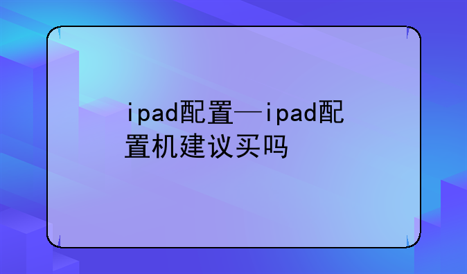 ipad配置—ipad配置机建议买吗