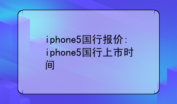 iphone5国行报价:iphone5国行上市时间