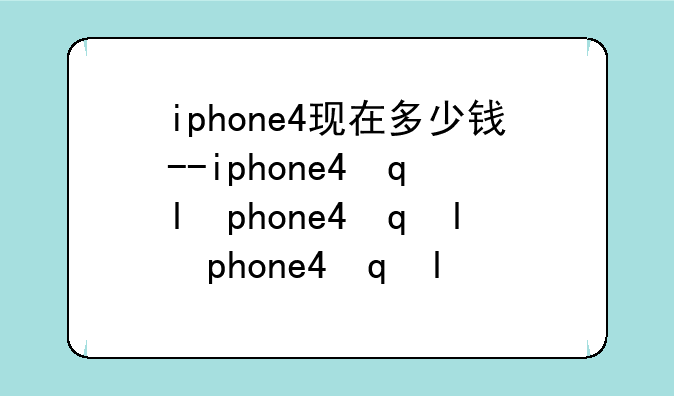 iphone4现在多少钱--iphone4当初多少钱
