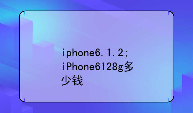 iphone6.1.2;iPhone6128g多少钱