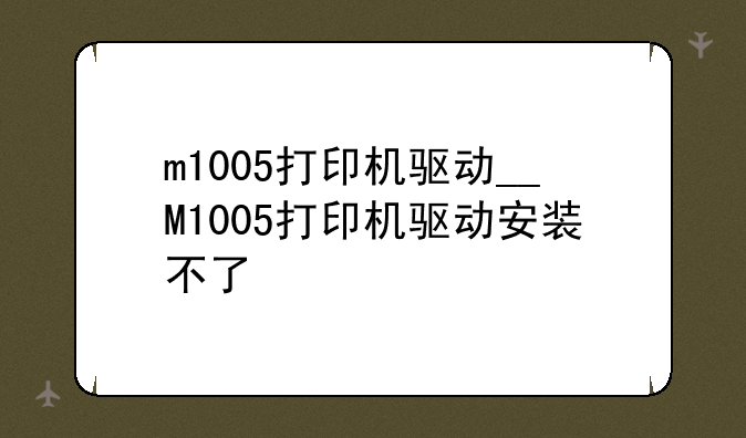 m1005打印机驱动__M1005打印机驱动安装不了