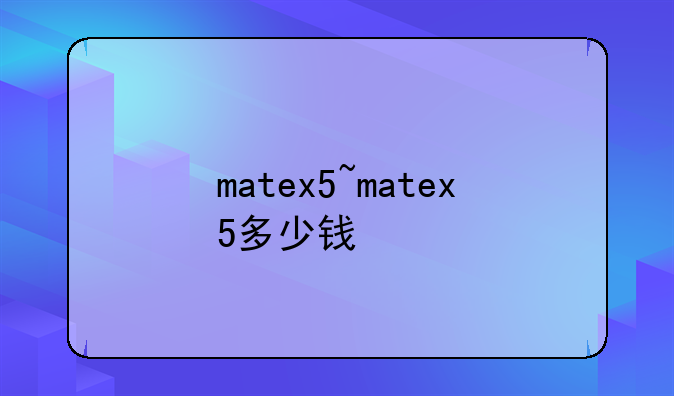matex5~matex5多少钱