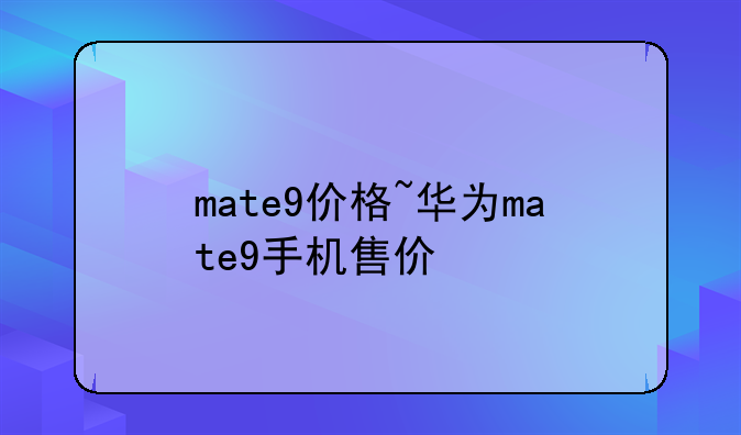 mate9价格~华为mate9手机售价