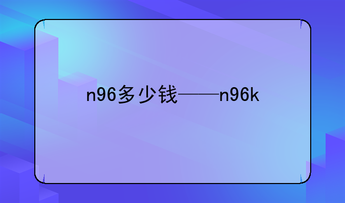 n96多少钱——n96k