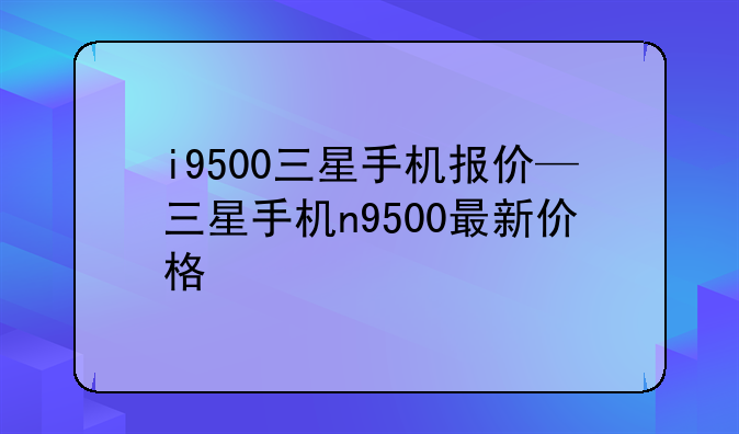 i9500三星手机报价—三星手机n9500最新价格