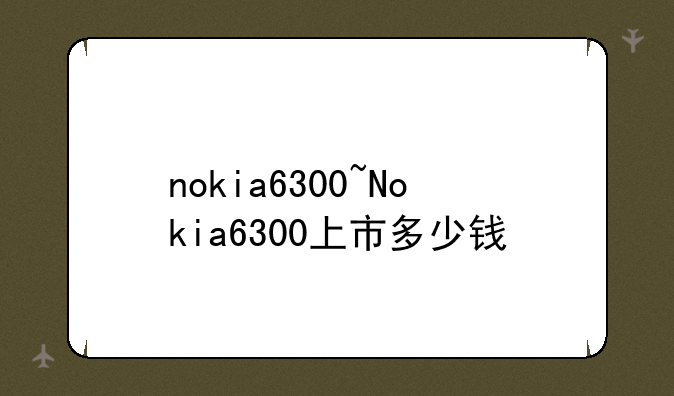 nokia6300~Nokia6300上市多少钱