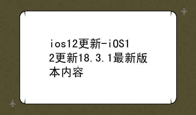 ios12更新-iOS12更新18.3.1最新版本内容