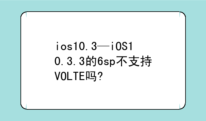 ios10.3—iOS10.3.3的6sp不支持VOLTE吗?